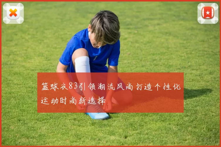篮球衣83引领潮流风尚打造个性化运动时尚新选择