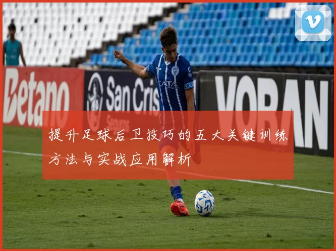 提升足球后卫技巧的五大关键训练方法与实战应用解析