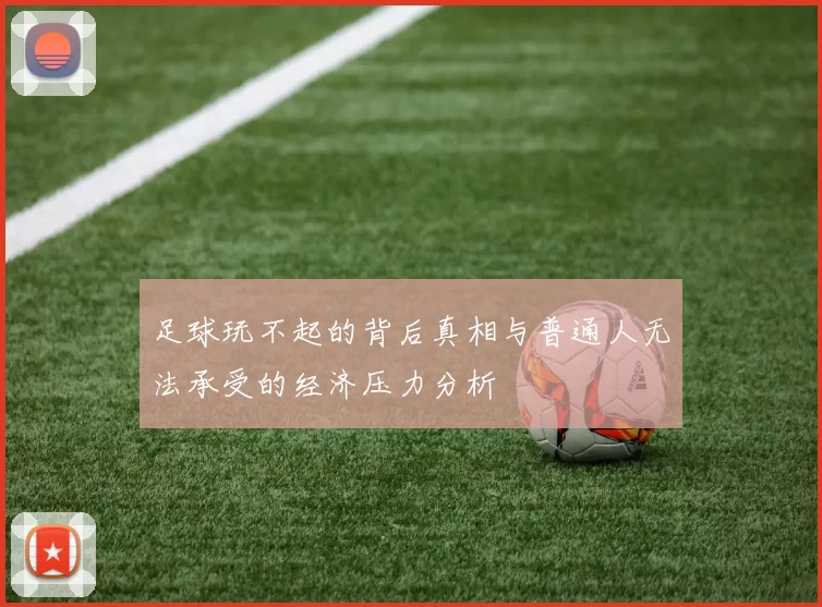 足球玩不起的背后真相与普通人无法承受的经济压力分析
