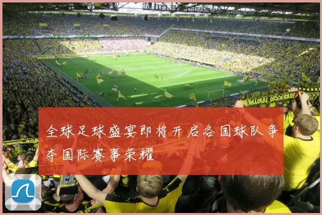 全球足球盛宴即将开启各国球队争夺国际赛事荣耀