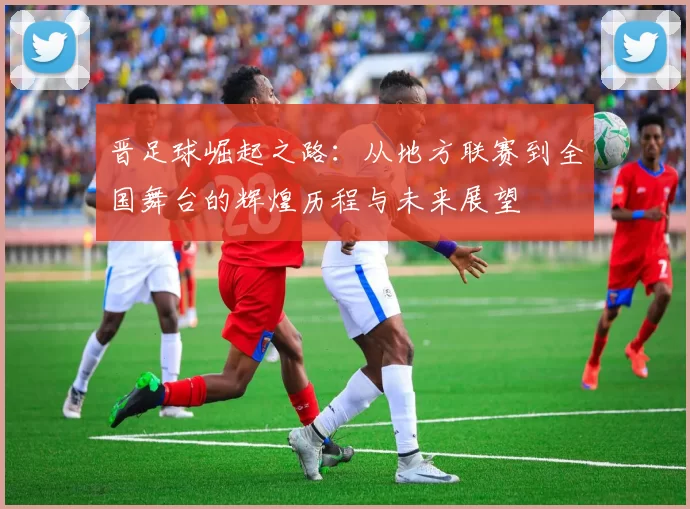 晋足球崛起之路：从地方联赛到全国舞台的辉煌历程与未来展望