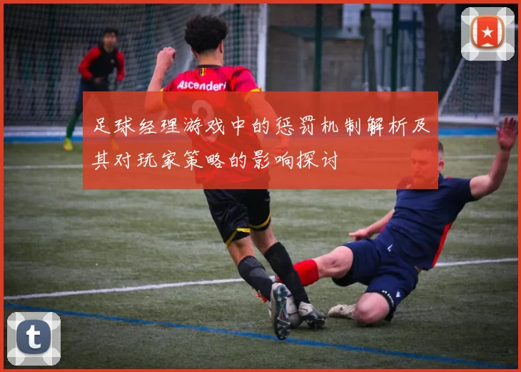 足球经理游戏中的惩罚机制解析及其对玩家策略的影响探讨