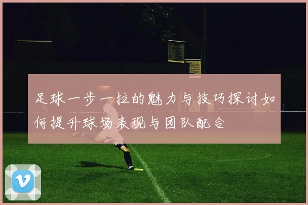 足球一步一拉的魅力与技巧探讨如何提升球场表现与团队配合